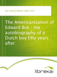 The Americanization of Edward Bok : the autobiography of a Dutch boy fifty years after