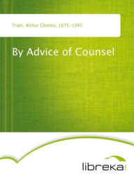 Title: By Advice of Counsel, Author: Arthur Cheney Train