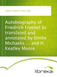 Autobiography of Friedrich Froebel $c translated and annotated by Emilie Michaelis ... and H. Keatley Moore.