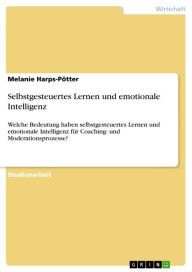 Title: Selbstgesteuertes Lernen und emotionale Intelligenz: Welche Bedeutung haben selbstgesteuertes Lernen und emotionale Intelligenz für Coaching- und Moderationsprozesse?, Author: Melanie Harps-Pötter