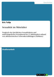 Title: Sexualität im Mittelalter: Vergleich der kirchlichen Sexualdoktrin und stadt-bürgerlicher Sexualmoral im 13. Jahrhundert anhand von altfranzösischen Schwankerzählungen (Fabliaux), Author: Eric Tulip