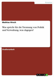 Title: Was spricht für die Trennung von Politik und Verwaltung, was dagegen?, Author: Mathias Hirsch