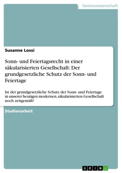 Sonn- und Feiertagsrecht in einer säkularisierten Gesellschaft: Der grundgesetzliche Schutz der Sonn- und Feiertage: Ist der grundgesetzliche Schutz der Sonn- und Feiertage in unserer heutigen modernen, säkularisierten Gesellschaft noch zeitgemäß?