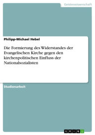 Title: Die Formierung des Widerstandes der Evangelischen Kirche gegen den kirchenpolitischen Einfluss der Nationalsozialisten, Author: Philipp-Michael Hebel