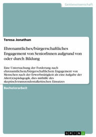 Title: Ehrenamtliches/bürgerschaftliches Engagement von SeniorInnen aufgrund von oder durch Bildung: Eine Untersuchung der Forderung nach ehrenamtlichem/bürgerschaftlichem Engagement von Menschen nach der Erwerbstätigkeit als eine Aufgabe der Alter(n)spädagogik,, Author: Teresa Jonathan