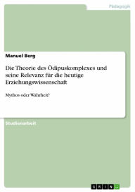 Title: Die Theorie des Ödipuskomplexes und seine Relevanz für die heutige Erziehungswissenschaft: Mythos oder Wahrheit?, Author: Manuel Berg