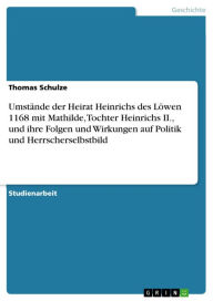 Title: Umstände der Heirat Heinrichs des Löwen 1168 mit Mathilde, Tochter Heinrichs II., und ihre Folgen und Wirkungen auf Politik und Herrscherselbstbild, Author: Thomas Schulze