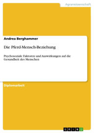 Title: Die Pferd-Mensch-Beziehung: Psychosoziale Faktoren und Auswirkungen auf die Gesundheit des Menschen, Author: Andrea Berghammer