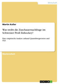 Title: Was treibt die Zuschauernachfrage im Schweizer Profi Eishockey?: Eine empirische Analyse anhand Quantilsregression und OLS, Author: Martin Koller