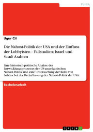 Title: Die Nahost-Politik der USA und der Einfluss der Lobbyisten - Fallstudien: Israel und Saudi Arabien: Eine historisch-politische Analyse des Entwicklungsprozesses der US-amerikanischen Nahost-Politik und eine Untersuchung der Rolle von Lobbys bei der Beeinf, Author: Ugur Cil