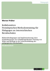 Title: Kollaboratives Fremdsprachen-Methodentraining für Pädagogen an österreichischen Berufsschulen: Rahmenbedingungen und Implementierung eines Seminarkonzepts zur schulübergreifenden Nutzung von Wikis und Weblogs in der Lehrerfortbildung der pädagogischen Hoc, Author: Werner Prüher