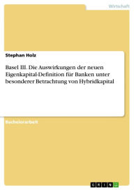 Title: Basel III. Die Auswirkungen der neuen Eigenkapital-Definition für Banken unter besonderer Betrachtung von Hybridkapital, Author: Stephan Holz