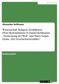 Title: Wissenschaft, Religion, Erzählkunst: (Post-)Kolonialismus in Daniel Kehlmanns 'Vermessung der Welt' und Mario Vargas Llosas 'Der Geschichtenerzähler', Author: Alexander Hoffmann