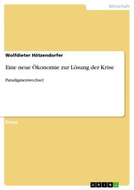 Title: Eine neue Ökonomie zur Lösung der Krise: Paradigmenwechsel, Author: Wolfdieter Hötzendorfer