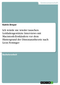 Title: Ich würde nie wieder tauschen. Leitfadengestützte Interviews mit Macintosh-Erstkäufern vor dem Hintergrund der Dissonanztheorie nach Leon Festinger: Leitfadengestützte Interviews mit Macintosh - Erstkäufern vor dem Hintergrund der Dissonanztheorie nach Le, Author: Katrin Dreyer