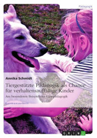 Title: Tiergestützte Pädagogik als Chance für verhaltensauffällige Kinder: Am besonderen Beispiel der Canepädagogik, Author: Annika Schmidt