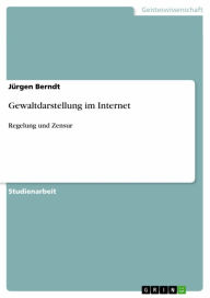 Title: Gewaltdarstellung im Internet: Regelung und Zensur, Author: Jürgen Berndt
