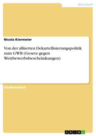 Title: Von der alliierten Dekartellisierungspolitik zum GWB (Gesetz gegen Wettbewerbsbeschränkungen), Author: Nicola Kiermeier