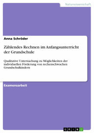 Title: Zählendes Rechnen im Anfangsunterricht der Grundschule: Qualitative Untersuchung zu Möglichkeiten der individuellen Förderung von rechenschwachen Grundschulkindern, Author: Anna Schröder