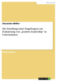 Title: Die Erstellung eines Fragebogens zur Evaluierung von 'positive leadership' in Unternehmen, Author: Alexandra Mißler