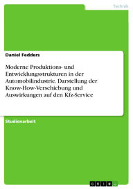 Title: Moderne Produktions- und Entwicklungsstrukturen in der Automobilindustrie. Darstellung der Know-How-Verschiebung und Auswirkungen auf den Kfz-Service, Author: Daniel Fedders