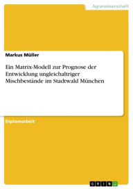 Title: Ein Matrix-Modell zur Prognose der Entwicklung ungleichaltriger Mischbestände im Stadtwald München, Author: Markus Müller