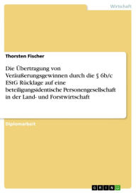 Title: Die Übertragung von Veräußerungsgewinnen durch die § 6b/c EStG Rücklage auf eine beteiligungsidentische Personengesellschaft in der Land- und Forstwirtschaft: Kritische Analyse und beispielhafte Darstellung, Author: Thorsten Fischer