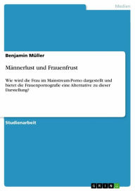 Title: Männerlust und Frauenfrust: Wie wird die Frau im Mainstream-Porno dargestellt und bietet die Frauenpornografie eine Alternative zu dieser Darstellung?, Author: Benjamin Müller