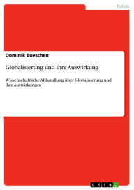 Title: Globalisierung und ihre Auswirkung: Wissenschaftliche Abhandlung über Globalisierung und ihre Auswirkungen, Author: Dominik Boeschen