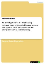Title: An investigation of the relationship between value chain activities and generic strategies in small and medium-sized enterprises in UK Manufacturing, Author: Antonios Michail