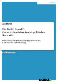 Title: Die Fünfte Gewalt? - Online-Öffentlichkeiten als politisches Korrektiv: Eine Analyse am Beispiel der Plagiatsaffäre um Karl-Theodor zu Guttenberg, Author: Jan Horak