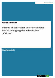 Title: Fußball im Mittelalter unter besonderer Berücksichtigung des italienischen 'Calcios', Author: Christian Werth