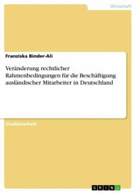 Title: Veränderung rechtlicher Rahmenbedingungen für die Beschäftigung ausländischer Mitarbeiter in Deutschland, Author: Franziska Binder-Ali