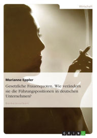 Title: Gesetzliche Frauenquoten. Wie verändern sie die Führungspositionen in deutschen Unternehmen?, Author: Marianne Eppler