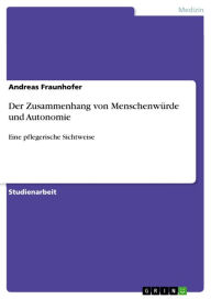 Title: Der Zusammenhang von Menschenwürde und Autonomie: Eine pflegerische Sichtweise, Author: Andreas Fraunhofer