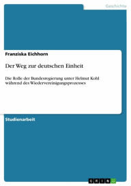 Title: Der Weg zur deutschen Einheit: Die Rolle der Bundesregierung unter Helmut Kohl während des Wiedervereinigungsprozesses, Author: Franziska Eichhorn