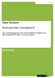 Title: Medienprodukt Leistungssport: Die sozioökologischen und wirtschaftlichen Effekte der FIFA Fußball-WM 2006? in Deutschland, Author: Tobias Thormann