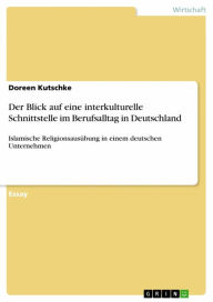 Title: Der Blick auf eine interkulturelle Schnittstelle im Berufsalltag in Deutschland: Islamische Religionsausübung in einem deutschen Unternehmen, Author: Doreen Kutschke