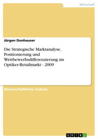 Title: Die Strategische Marktanalyse, Positionierung und Wettbewerbsdifferenzierung im Optiker-Retailmarkt - 2009, Author: Jürgen Donhauser