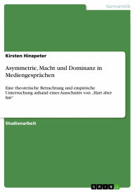 Title: Asymmetrie, Macht und Dominanz in Mediengesprächen: Eine theoretische Betrachtung und empirische Untersuchung anhand eines Ausschnitts von 'Hart aber fair', Author: Kirsten Hinzpeter