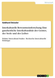 Title: Interkulturelle Bewusstseinsforschung: Eine ganzheitliche Interkulturalität des Geistes, der Seele und des Leibes: Holistic Intercultural Studies - Recherche Interculturelle Holistique, Author: Gebhard Deissler