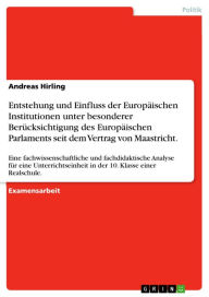 Title: Entstehung und Einfluss der Europäischen Institutionen unter besonderer Berücksichtigung des Europäischen Parlaments seit dem Vertrag von Maastricht.: Eine fachwissenschaftliche und fachdidaktische Analyse für eine Unterrichtseinheit in der 10. Klasse ein, Author: Andreas Hirling