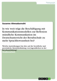 Title: In wie weit trägt die Beschäftigung mit Kommunikationsmodellen zur Reflexion mündliche Kommunikation im Deutschunterricht der Berufsschule zu mehr Sprachbewusstheit bei?: Welche Auswirkungen hat dies auf die berufliche und persönliche Identitätsfindung vo, Author: Susanne Ahmadseresht