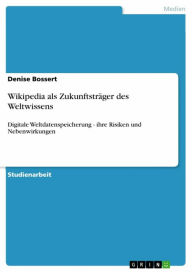 Title: Wikipedia als Zukunftsträger des Weltwissens: Digitale Weltdatenspeicherung - ihre Risiken und Nebenwirkungen, Author: Denise Bossert
