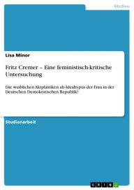 Title: Fritz Cremer - Eine feministisch-kritische Untersuchung: Die weiblichen Aktplastiken als Idealtypus der Frau in der Deutschen Demokratischen Republik?, Author: Lisa Minor