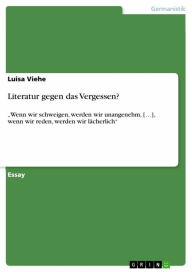 Title: Literatur gegen das Vergessen?: 'Wenn wir schweigen, werden wir unangenehm, [...], wenn wir reden, werden wir lächerlich', Author: Luisa Viehe