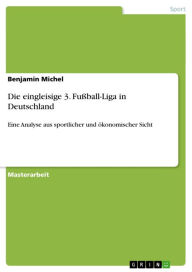 Title: Die eingleisige 3. Fußball-Liga in Deutschland: Eine Analyse aus sportlicher und ökonomischer Sicht, Author: Benjamin Michel