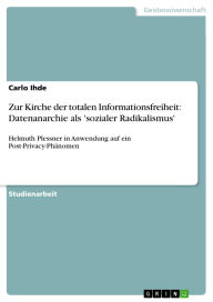 Title: Zur Kirche der totalen Informationsfreiheit: Datenanarchie als 'sozialer Radikalismus': Helmuth Plessner in Anwendung auf ein Post-Privacy-Phänomen, Author: Carlo Ihde