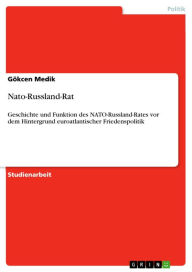 Title: Nato-Russland-Rat: Geschichte und Funktion des NATO-Russland-Rates vor dem Hintergrund euroatlantischer Friedenspolitik, Author: Gökcen Medik