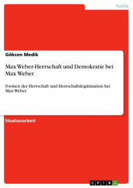 Title: Max Weber-Herrschaft und Demokratie bei Max Weber: Formen der Herrschaft und Herrschaftslegitimation bei Max Weber, Author: Gökcen Medik